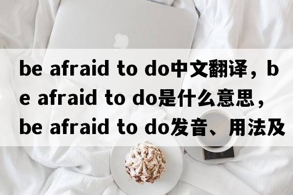 be afraid to do中文翻譯，be afraid to do是什么意思，be afraid to do發(fā)音、用法及例句