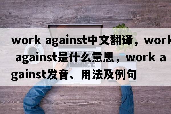 work against中文翻譯，work against是什么意思，work against發(fā)音、用法及例句