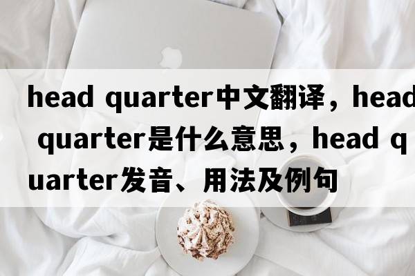 head quarter中文翻譯，head quarter是什么意思，head quarter發(fā)音、用法及例句