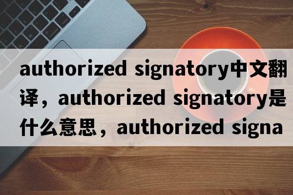 authorized signatory中文翻譯，authorized signatory是什么意思，authorized signatory發(fā)音、用法及例句