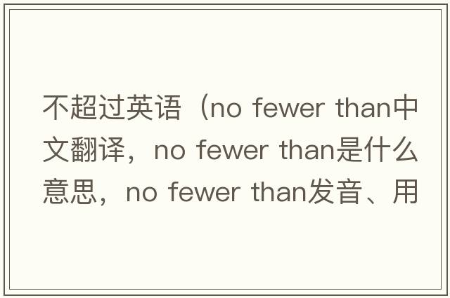 不超過英語(yǔ)（no fewer than中文翻譯，no fewer than是什么意思，no fewer than發(fā)音、用法及例句）