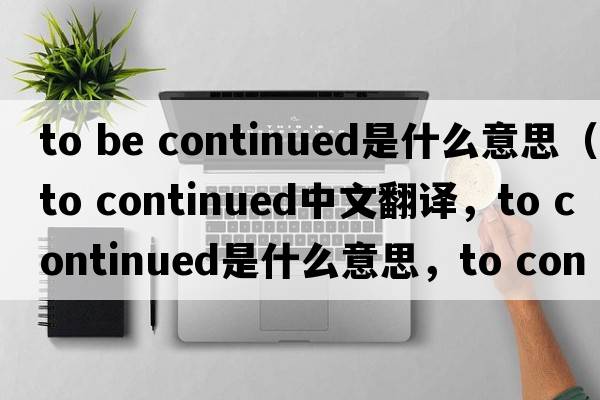to be continued是什么意思（to continued中文翻譯，to continued是什么意思，to continued發(fā)音、用法及例句）