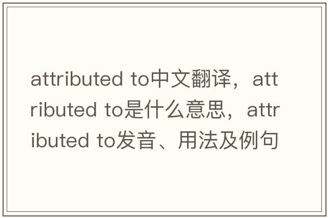 attributed to中文翻譯，attributed to是什么意思，attributed to發(fā)音、用法及例句