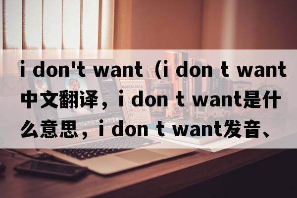 i don't want（i don t want中文翻譯，i don t want是什么意思，i don t want發(fā)音、用法及例句）