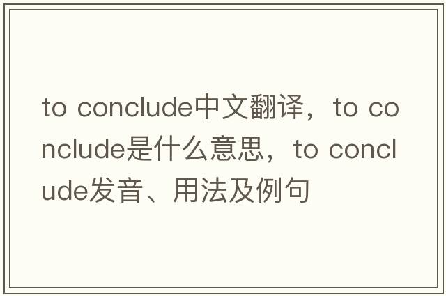 to conclude中文翻譯，to conclude是什么意思，to conclude發(fā)音、用法及例句