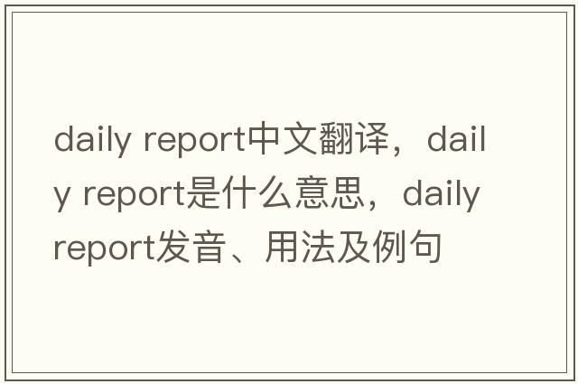 daily report中文翻譯，daily report是什么意思，daily report發(fā)音、用法及例句