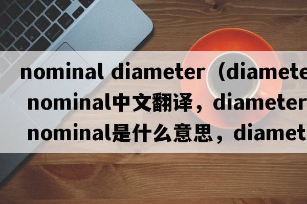 nominal diameter（diameter nominal中文翻譯，diameter nominal是什么意思，diameter nominal發(fā)音、用法及例句）