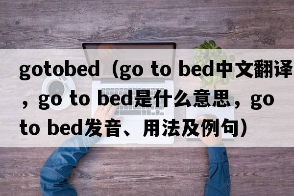 gotobed（go to bed中文翻譯，go to bed是什么意思，go to bed發(fā)音、用法及例句）