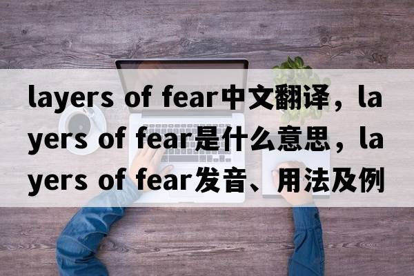 layers of fear中文翻譯，layers of fear是什么意思，layers of fear發(fā)音、用法及例句