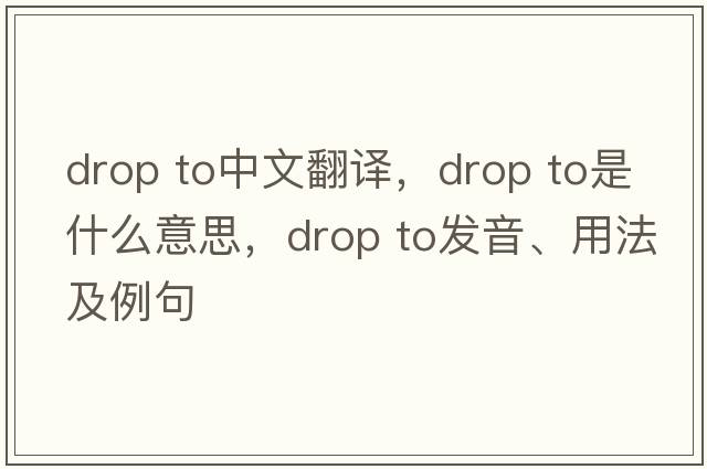 drop to中文翻譯，drop to是什么意思，drop to發(fā)音、用法及例句