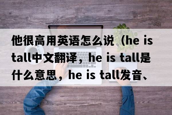 他很高用英語怎么說（He is tall中文翻譯，He is tall是什么意思，He is tall發(fā)音、用法及例句）