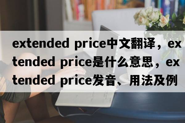 extended price中文翻譯，extended price是什么意思，extended price發(fā)音、用法及例句