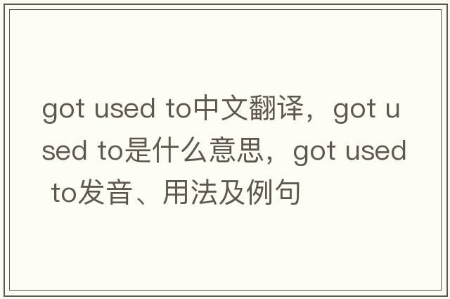 got used to中文翻譯，got used to是什么意思，got used to發(fā)音、用法及例句