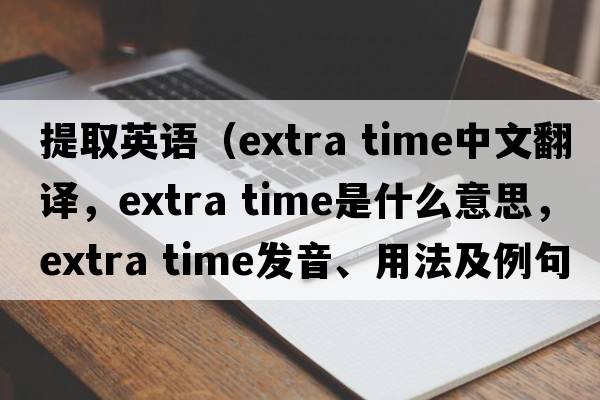 提取英語(yǔ)（extra time中文翻譯，extra time是什么意思，extra time發(fā)音、用法及例句）