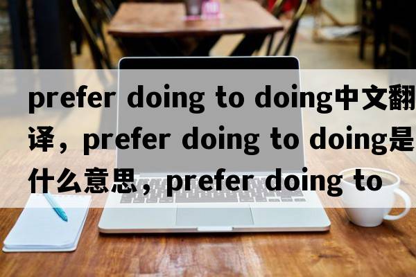 prefer doing to doing中文翻譯，prefer doing to doing是什么意思，prefer doing to doing發(fā)音、用法及例句