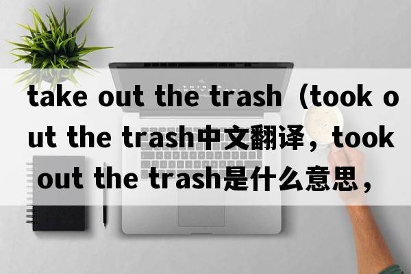 take out the trash（took out the trash中文翻譯，took out the trash是什么意思，took out the trash發(fā)音、用法及例句）