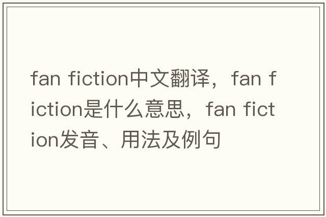 fan fiction中文翻譯，fan fiction是什么意思，fan fiction發(fā)音、用法及例句