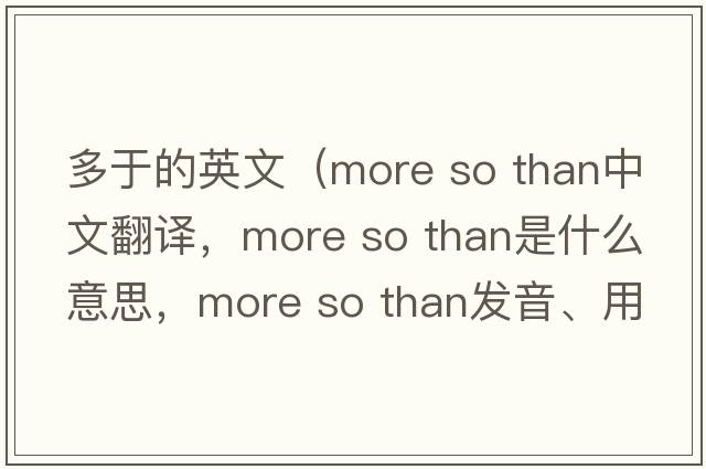 多于的英文（more so than中文翻譯，more so than是什么意思，more so than發(fā)音、用法及例句）