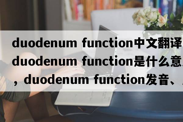 duodenum function中文翻譯，duodenum function是什么意思，duodenum function發(fā)音、用法及例句