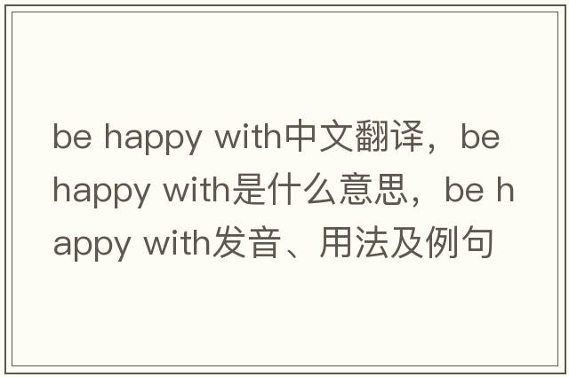 be happy with中文翻譯，be happy with是什么意思，be happy with發(fā)音、用法及例句