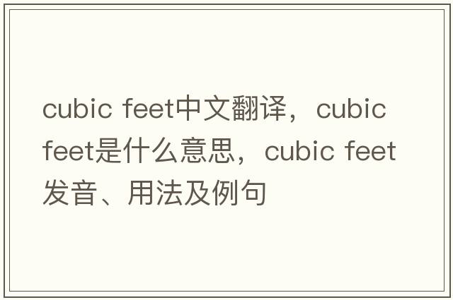 cubic feet中文翻譯，cubic feet是什么意思，cubic feet發(fā)音、用法及例句