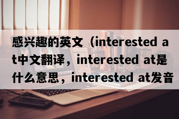 感興趣的英文（interested at中文翻譯，interested at是什么意思，interested at發(fā)音、用法及例句）