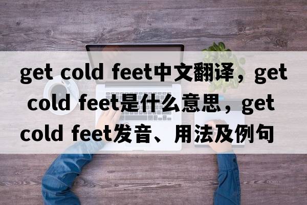 get cold feet中文翻譯，get cold feet是什么意思，get cold feet發(fā)音、用法及例句