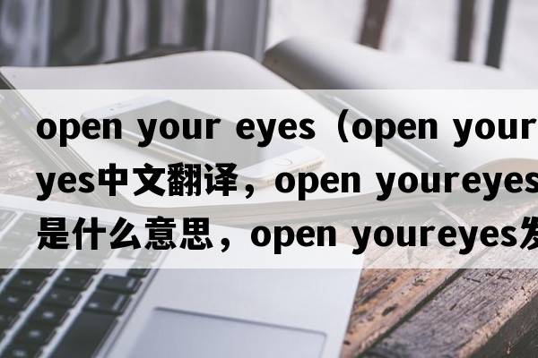 open your eyes（open youreyes中文翻譯，open youreyes是什么意思，open youreyes發(fā)音、用法及例句）