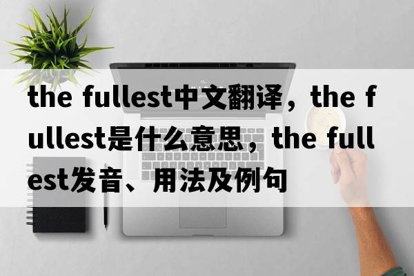 the fullest中文翻譯，the fullest是什么意思，the fullest發(fā)音、用法及例句