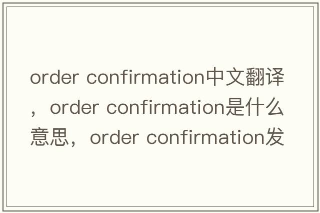 order confirmation中文翻譯，order confirmation是什么意思，order confirmation發(fā)音、用法及例句
