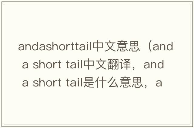 andashorttail中文意思（and a short tail中文翻譯，and a short tail是什么意思，and a short tail發(fā)音、用法及例句）