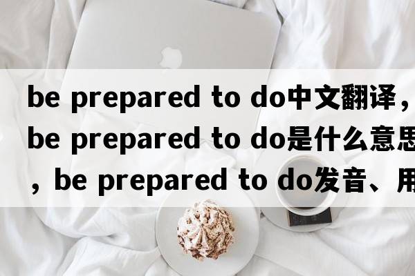 be prepared to do中文翻譯，be prepared to do是什么意思，be prepared to do發(fā)音、用法及例句