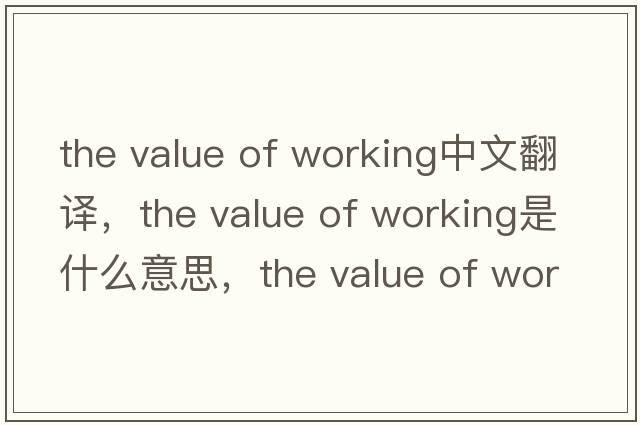 the value of working中文翻譯，the value of working是什么意思，the value of working發(fā)音、用法及例句