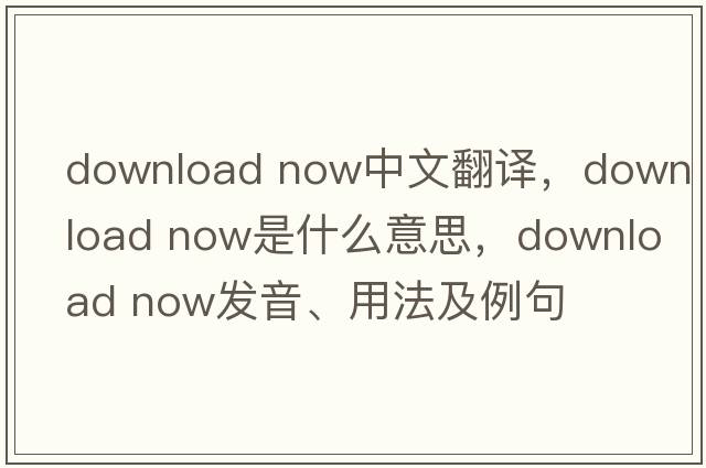 download now中文翻譯，download now是什么意思，download now發(fā)音、用法及例句