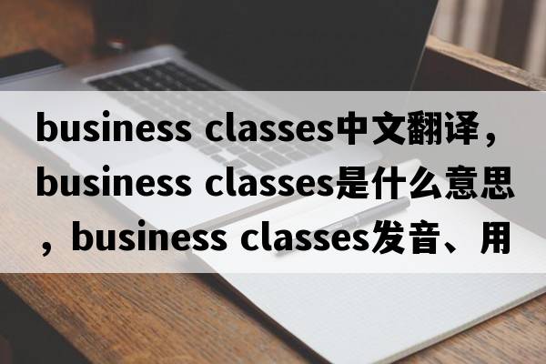 business classes中文翻譯，business classes是什么意思，business classes發(fā)音、用法及例句