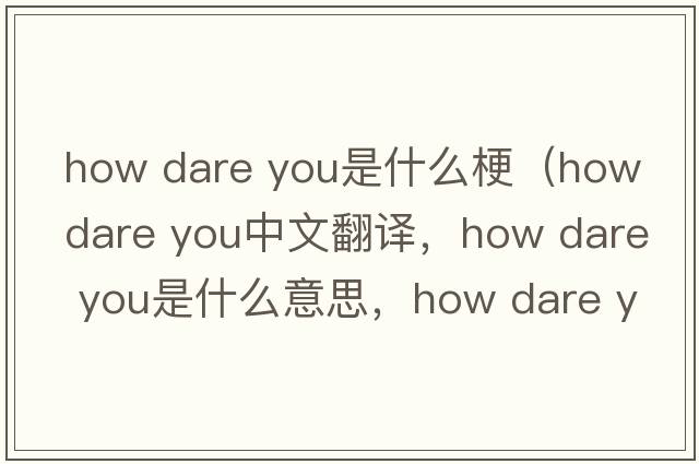 how dare you是什么梗（how dare you中文翻譯，how dare you是什么意思，how dare you發(fā)音、用法及例句）