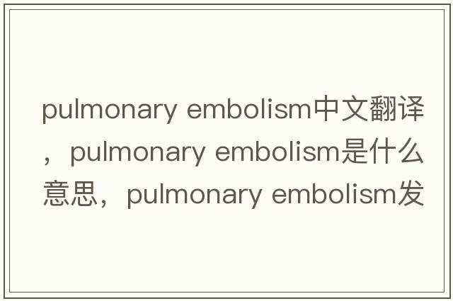 pulmonary embolism中文翻譯，pulmonary embolism是什么意思，pulmonary embolism發(fā)音、用法及例句