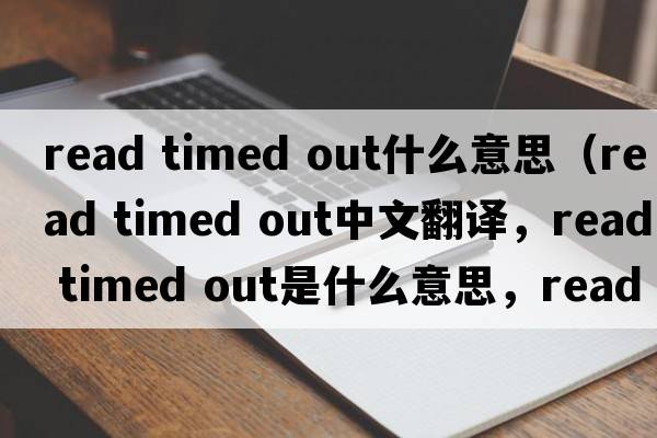 read timed out什么意思（read timed out中文翻譯，read timed out是什么意思，read timed out發(fā)音、用法及例句）