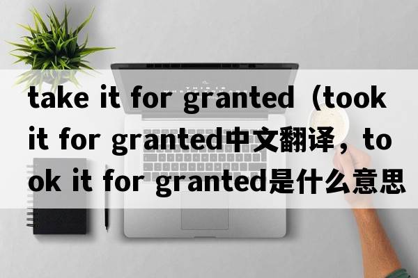 take it for granted（took it for granted中文翻譯，took it for granted是什么意思，took it for granted發(fā)音、用法及例句）