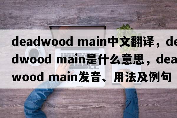 deadwood main中文翻譯，deadwood main是什么意思，deadwood main發(fā)音、用法及例句