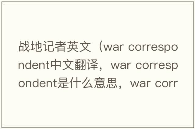 戰(zhàn)地記者英文（war correspondent中文翻譯，war correspondent是什么意思，war correspondent發(fā)音、用法及例句）