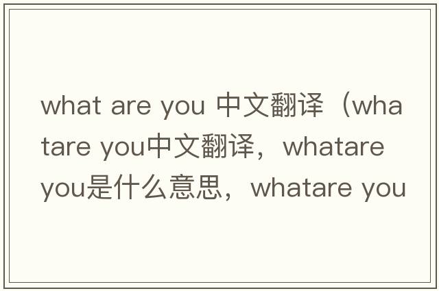 what are you 中文翻譯（whatare you中文翻譯，whatare you是什么意思，whatare you發(fā)音、用法及例句）