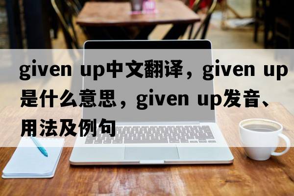given up中文翻譯，given up是什么意思，given up發(fā)音、用法及例句
