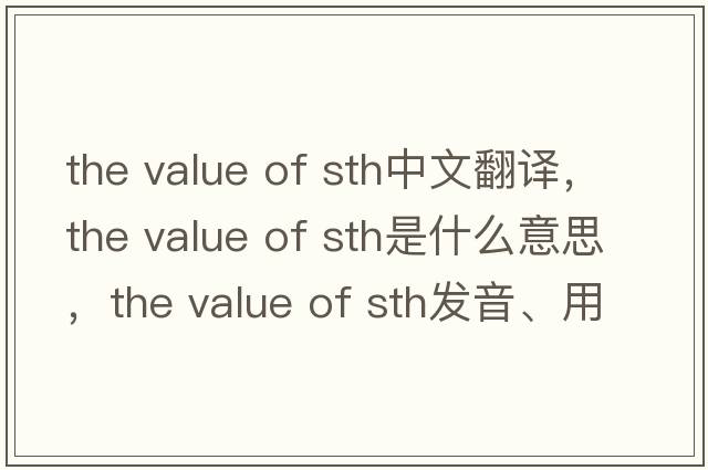 the value of sth中文翻譯，the value of sth是什么意思，the value of sth發(fā)音、用法及例句