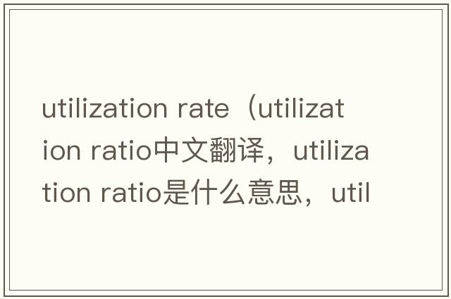 utilization rate（utilization ratio中文翻譯，utilization ratio是什么意思，utilization ratio發(fā)音、用法及例句）