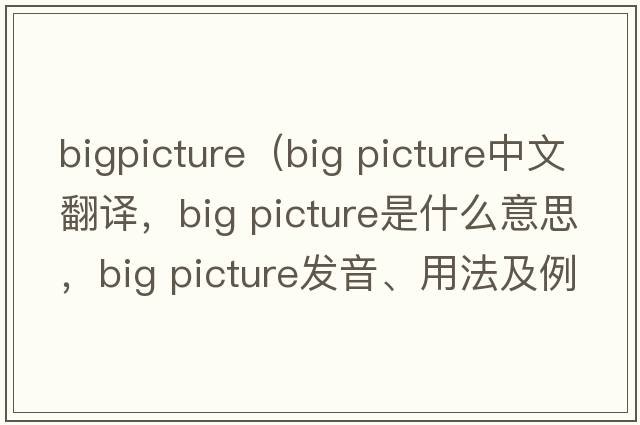 bigpicture（big picture中文翻譯，big picture是什么意思，big picture發(fā)音、用法及例句）
