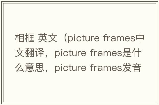 相框 英文（picture frames中文翻譯，picture frames是什么意思，picture frames發(fā)音、用法及例句）