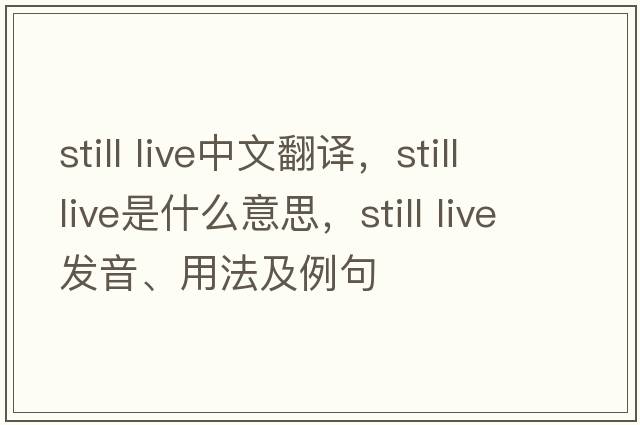 still live中文翻譯，still live是什么意思，still live發(fā)音、用法及例句