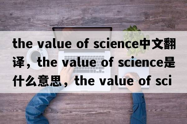 the value of science中文翻譯，the value of science是什么意思，the value of science發(fā)音、用法及例句