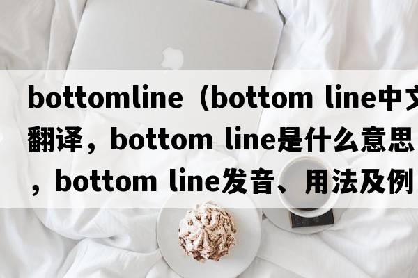 bottomline（bottom line中文翻譯，bottom line是什么意思，bottom line發(fā)音、用法及例句）
